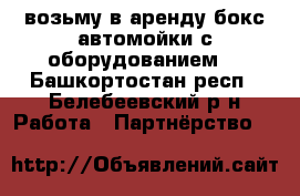  возьму в аренду бокс автомойки с оборудованием  - Башкортостан респ., Белебеевский р-н Работа » Партнёрство   